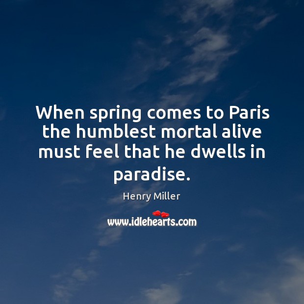 When spring comes to Paris the humblest mortal alive must feel that he dwells in paradise. Henry Miller Picture Quote