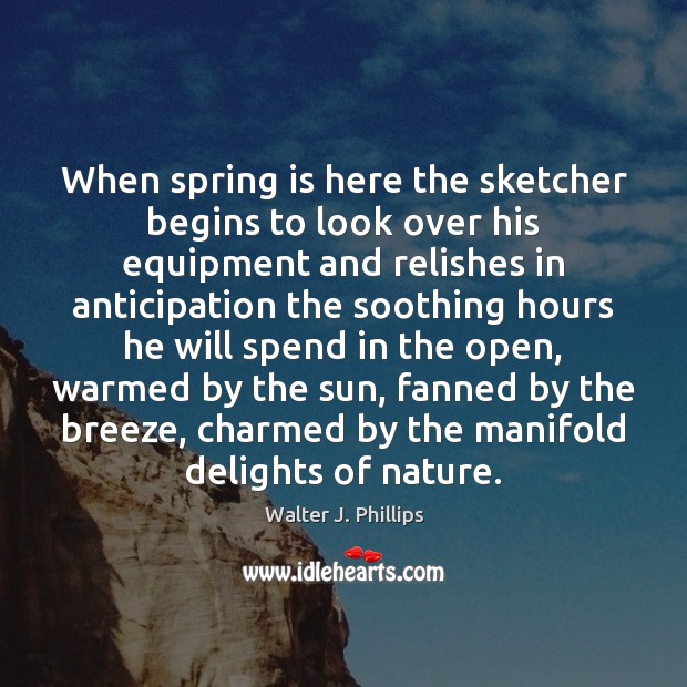 When spring is here the sketcher begins to look over his equipment Walter J. Phillips Picture Quote