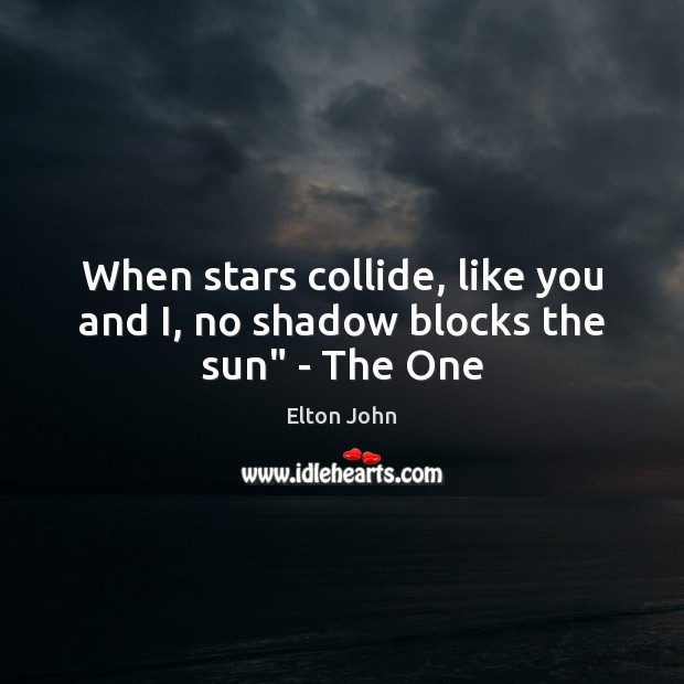 When stars collide, like you and I, no shadow blocks the sun” – The One Image