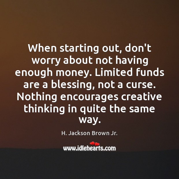 When starting out, don’t worry about not having enough money. Limited funds H. Jackson Brown Jr. Picture Quote