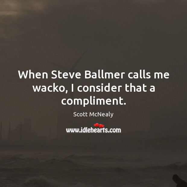 When Steve Ballmer calls me wacko, I consider that a compliment. Scott McNealy Picture Quote