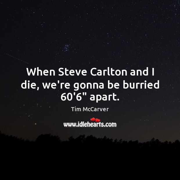 When Steve Carlton and I die, we’re gonna be burried 60’6″ apart. Tim McCarver Picture Quote