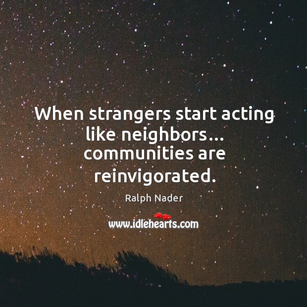 When strangers start acting like neighbors… communities are reinvigorated. Ralph Nader Picture Quote