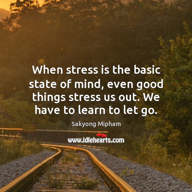 When stress is the basic state of mind, even good things stress Sakyong Mipham Picture Quote