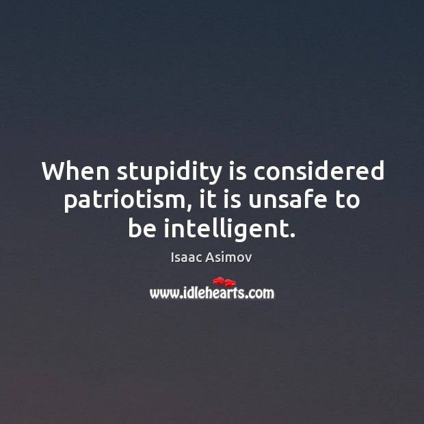 When stupidity is considered patriotism, it is unsafe to be intelligent. Isaac Asimov Picture Quote