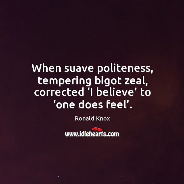 When suave politeness, tempering bigot zeal, corrected ‘i believe’ to ‘one does feel’. Ronald Knox Picture Quote
