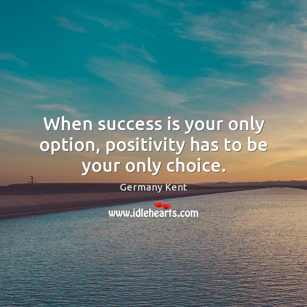 When success is your only option, positivity has to be your only choice. Germany Kent Picture Quote