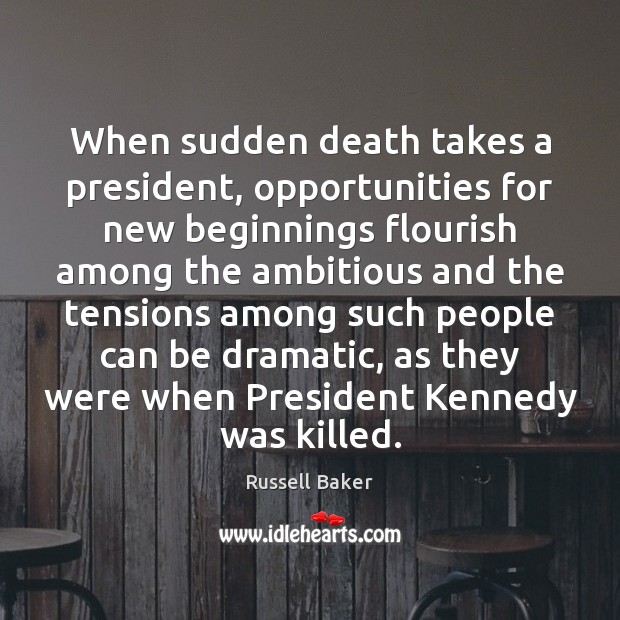 When sudden death takes a president, opportunities for new beginnings flourish among Russell Baker Picture Quote