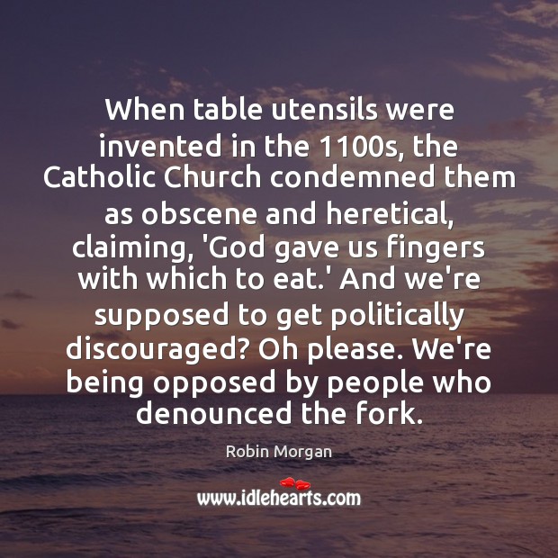 When table utensils were invented in the 1100s, the Catholic Church condemned Robin Morgan Picture Quote