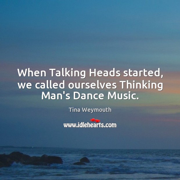 When Talking Heads started, we called ourselves Thinking Man’s Dance Music. Tina Weymouth Picture Quote