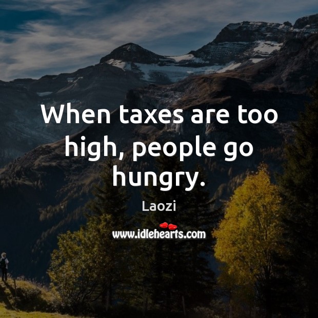 When taxes are too high, people go hungry. 