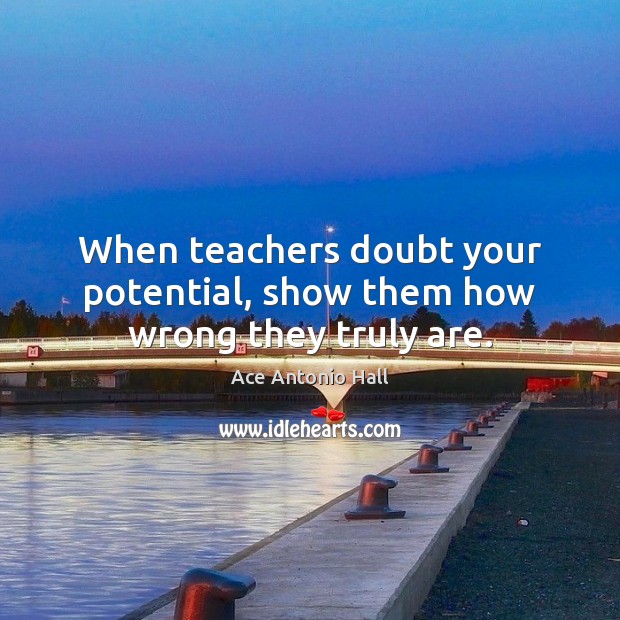 When teachers doubt your potential, show them how wrong they truly are. Ace Antonio Hall Picture Quote
