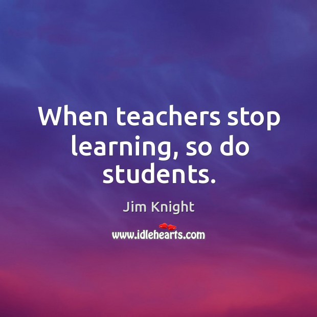 When teachers stop learning, so do students. Jim Knight Picture Quote