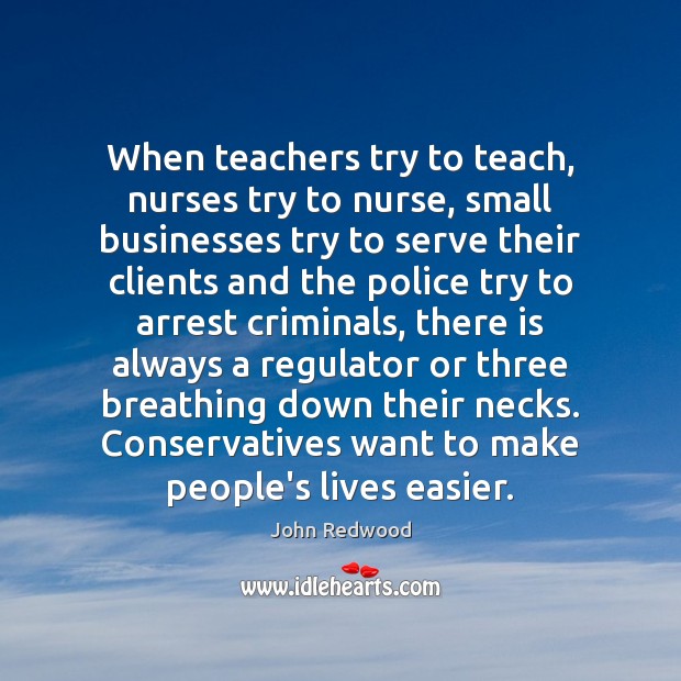 When teachers try to teach, nurses try to nurse, small businesses try John Redwood Picture Quote