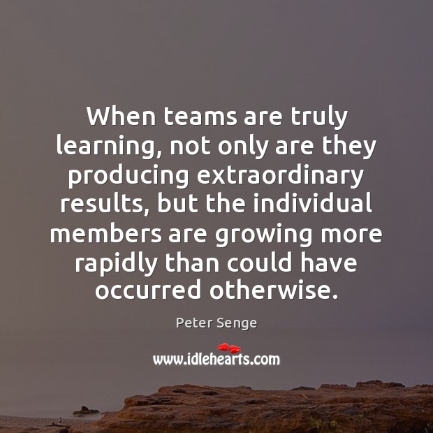 When teams are truly learning, not only are they producing extraordinary results, Peter Senge Picture Quote