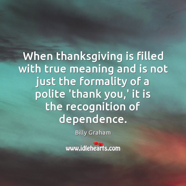 When thanksgiving is filled with true meaning and is not just the Billy Graham Picture Quote