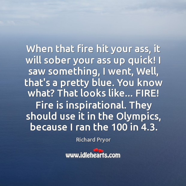 When that fire hit your ass, it will sober your ass up Richard Pryor Picture Quote