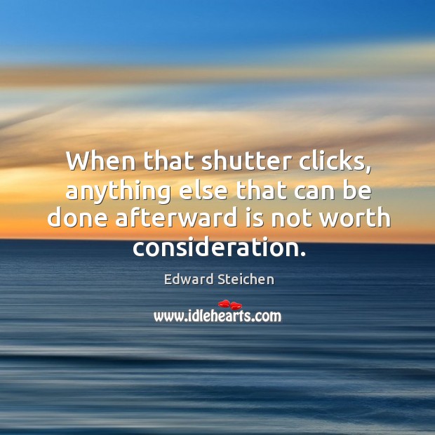 When that shutter clicks, anything else that can be done afterward is not worth consideration. Edward Steichen Picture Quote
