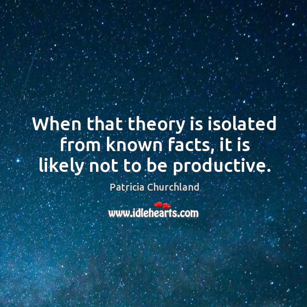 When that theory is isolated from known facts, it is likely not to be productive. Patricia Churchland Picture Quote