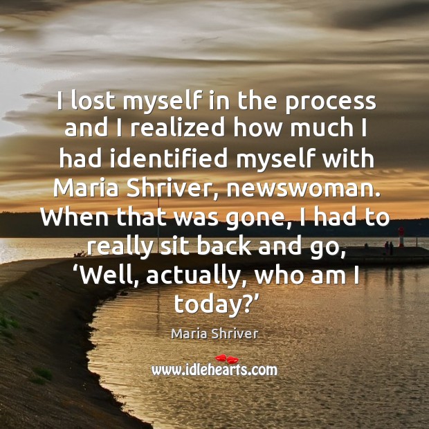 When that was gone, I had to really sit back and go, ‘well, actually, who am I today?’ Maria Shriver Picture Quote