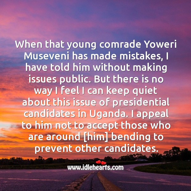 When that young comrade yoweri museveni has made mistakes, I have told him without making issues public. Image