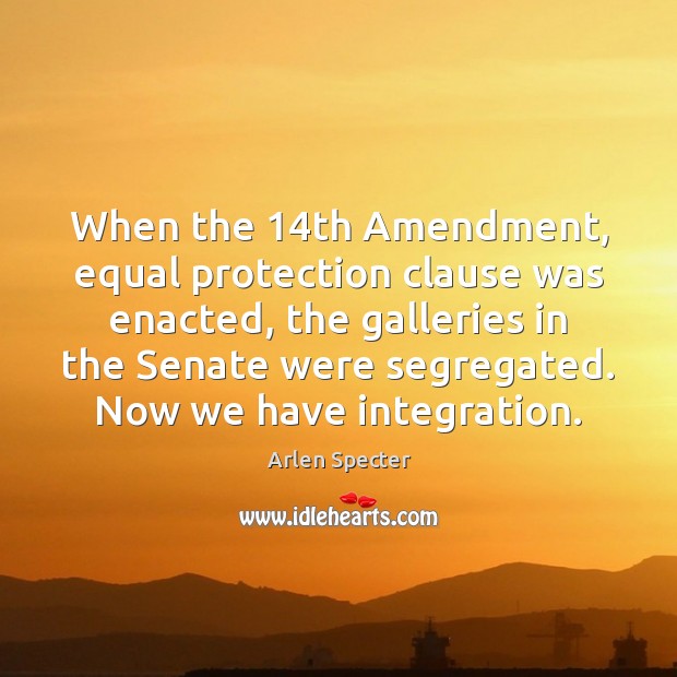 When the 14th Amendment, equal protection clause was enacted, the galleries in Arlen Specter Picture Quote