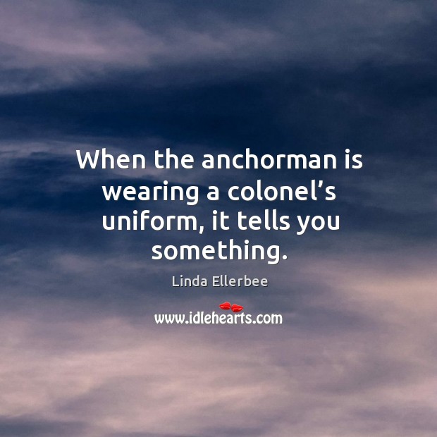 When the anchorman is wearing a colonel’s uniform, it tells you something. Linda Ellerbee Picture Quote
