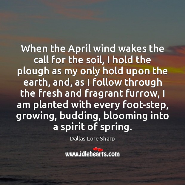 When the April wind wakes the call for the soil, I hold Dallas Lore Sharp Picture Quote