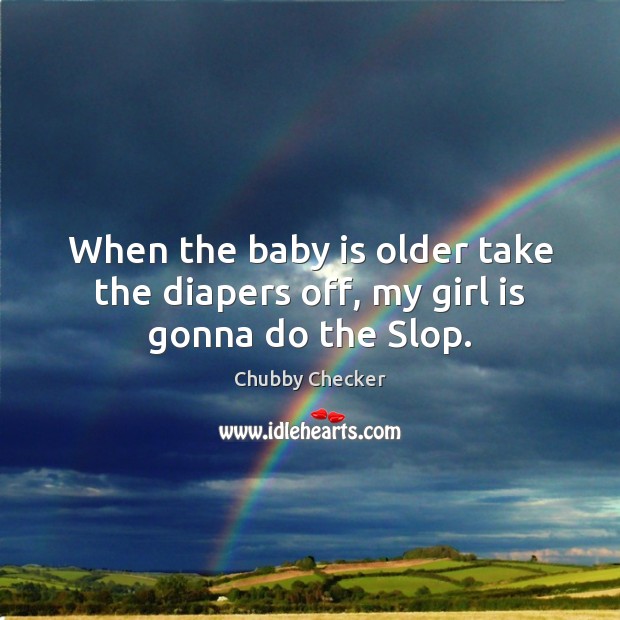 When the baby is older take the diapers off, my girl is gonna do the Slop. Chubby Checker Picture Quote