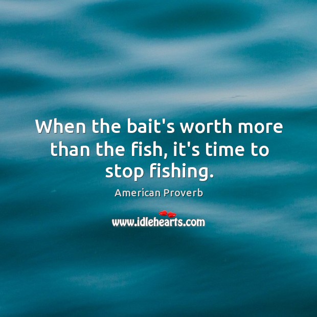 When the bait’s worth more than the fish, it’s time to stop fishing. Image