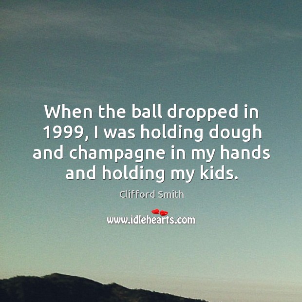 When the ball dropped in 1999, I was holding dough and champagne in my hands and holding my kids. Clifford Smith Picture Quote