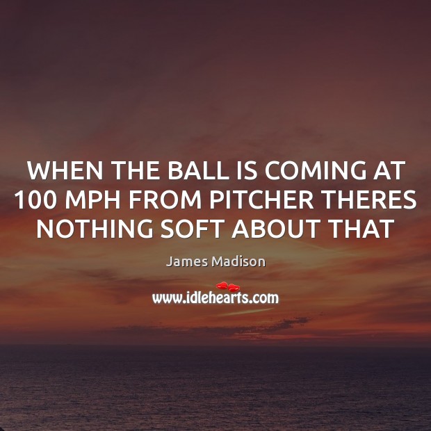 WHEN THE BALL IS COMING AT 100 MPH FROM PITCHER THERES NOTHING SOFT ABOUT THAT James Madison Picture Quote