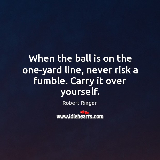 When the ball is on the one-yard line, never risk a fumble. Carry it over yourself. Robert Ringer Picture Quote