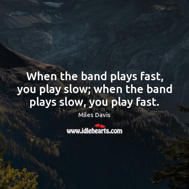 When the band plays fast, you play slow; when the band plays slow, you play fast. Miles Davis Picture Quote