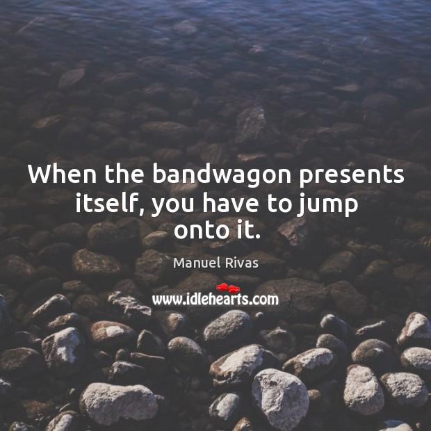 When the bandwagon presents itself, you have to jump onto it. Manuel Rivas Picture Quote