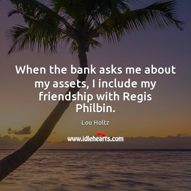 When the bank asks me about my assets, I include my friendship with Regis Philbin. Lou Holtz Picture Quote
