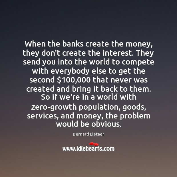 When the banks create the money, they don’t create the interest. They Bernard Lietaer Picture Quote