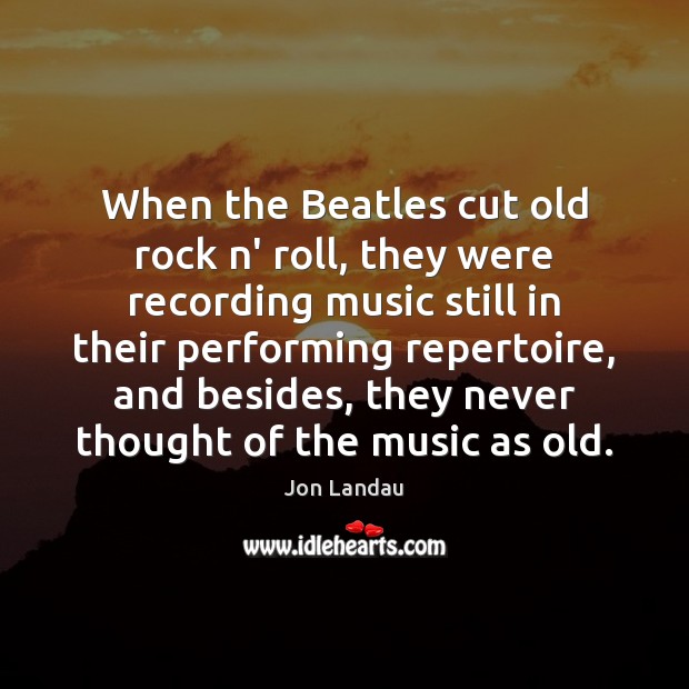 When the Beatles cut old rock n’ roll, they were recording music Jon Landau Picture Quote