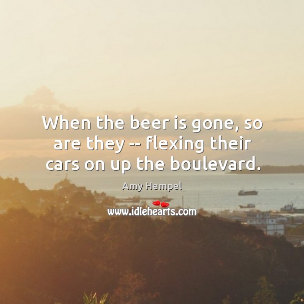 When the beer is gone, so are they — flexing their cars on up the boulevard. Amy Hempel Picture Quote