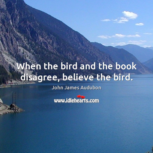 When the bird and the book disagree, believe the bird. John James Audubon Picture Quote