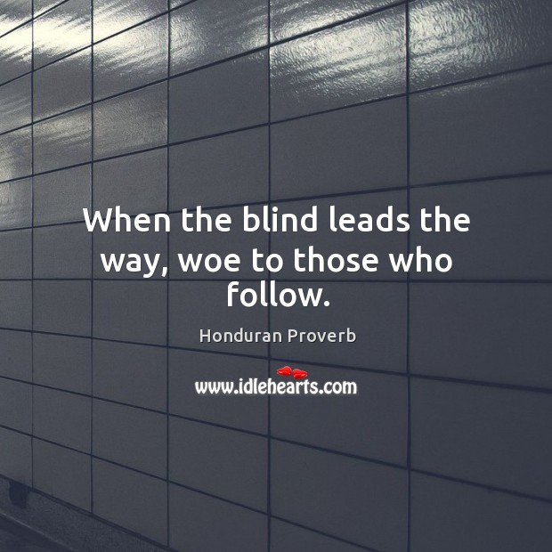 When the blind leads the way, woe to those who follow. Honduran Proverbs Image