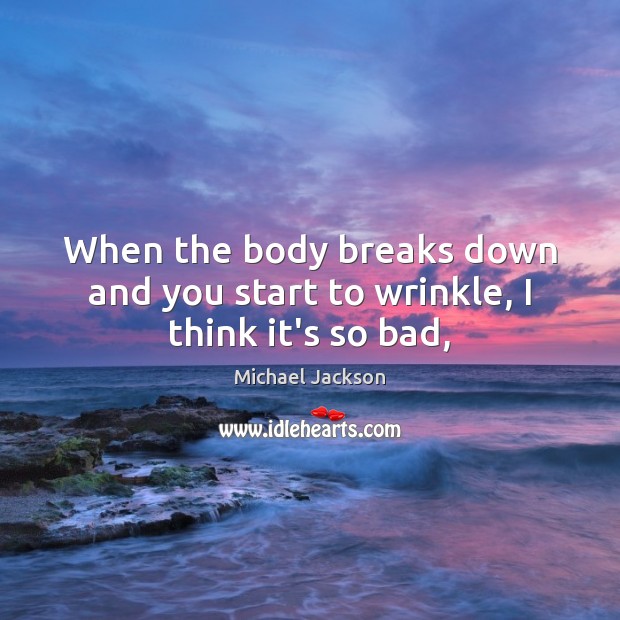 When the body breaks down and you start to wrinkle, I think it’s so bad, Michael Jackson Picture Quote