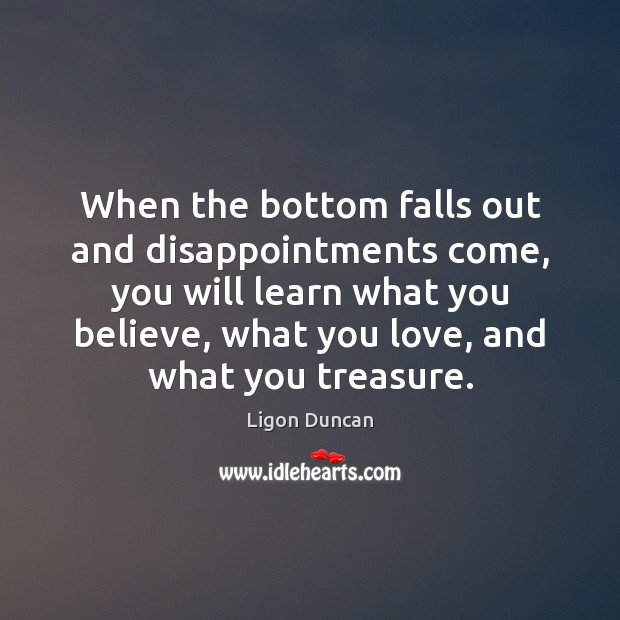 When the bottom falls out and disappointments come, you will learn what Ligon Duncan Picture Quote