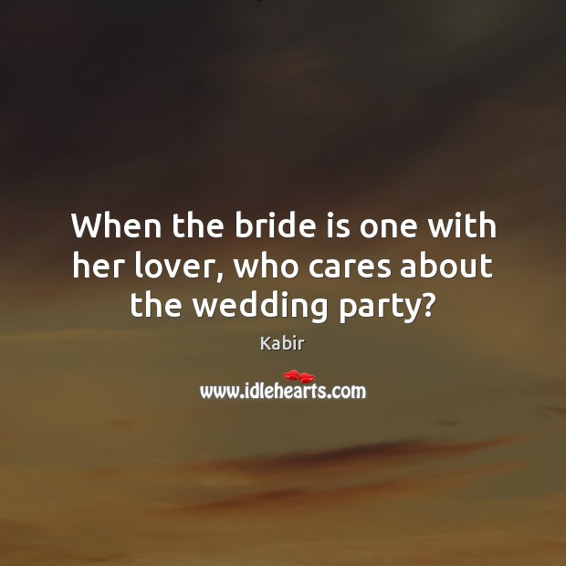 When the bride is one with her lover, who cares about the wedding party? Kabir Picture Quote