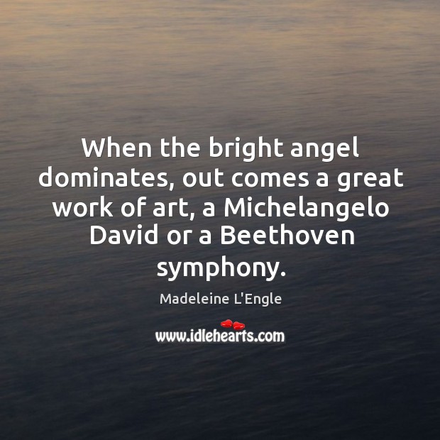 When the bright angel dominates, out comes a great work of art, a michelangelo david or a beethoven symphony. Madeleine L’Engle Picture Quote