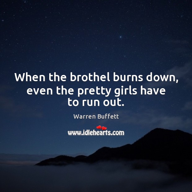When the brothel burns down, even the pretty girls have to run out. Warren Buffett Picture Quote