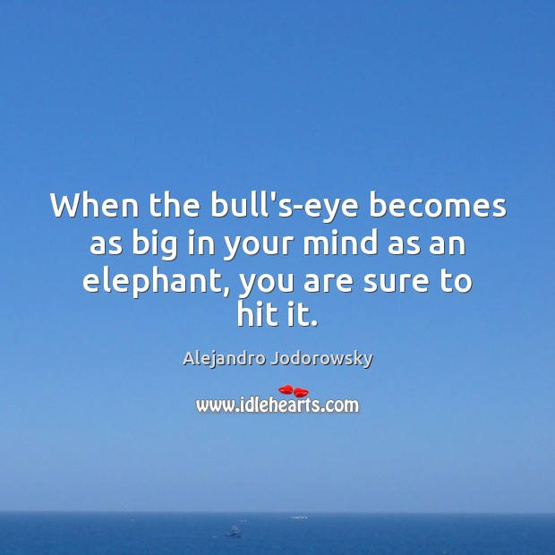 When the bull’s-eye becomes as big in your mind as an elephant, you are sure to hit it. Alejandro Jodorowsky Picture Quote
