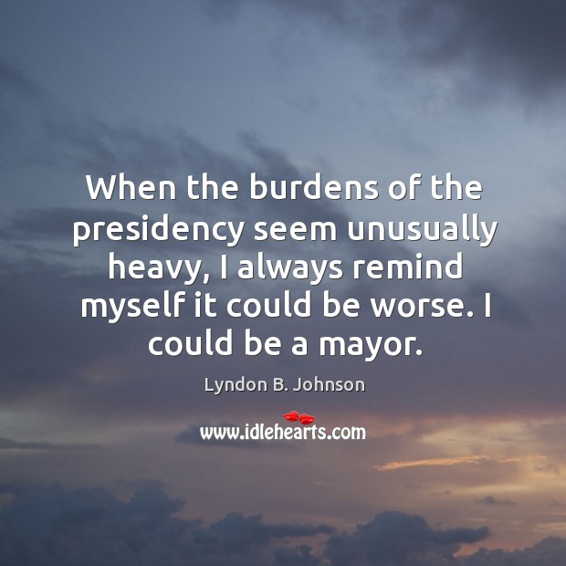 When the burdens of the presidency seem unusually heavy, I always remind myself it could be worse. I could be a mayor. Lyndon B. Johnson Picture Quote