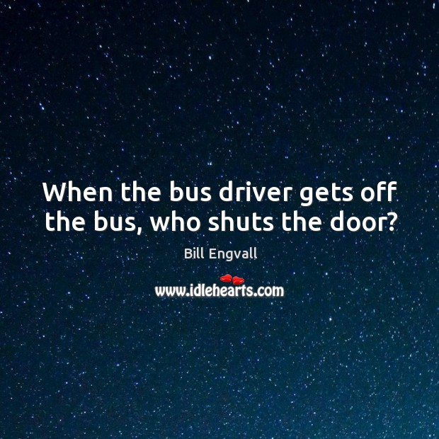When the bus driver gets off the bus, who shuts the door? Bill Engvall Picture Quote