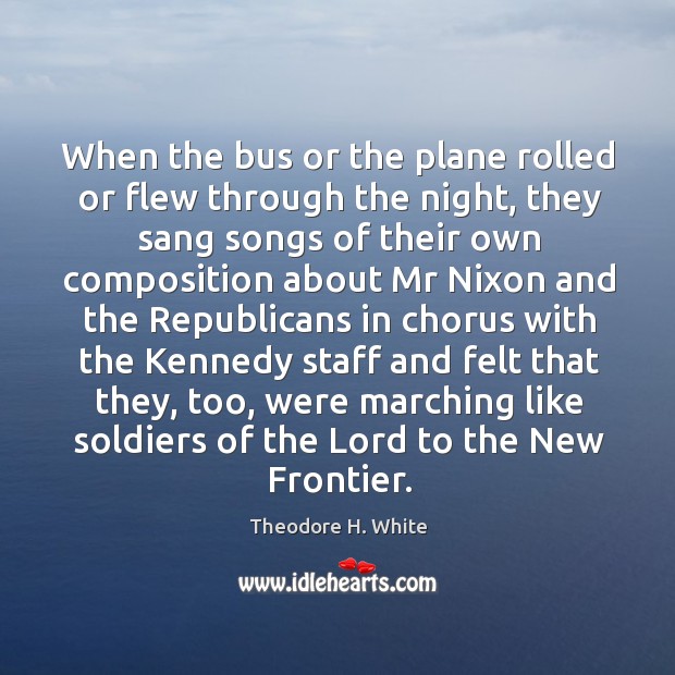 When the bus or the plane rolled or flew through the night, they sang songs of their Theodore H. White Picture Quote